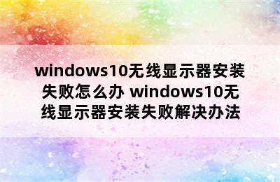 windows10无线显示器安装失败怎么办 windows10无线显示器安装失败解决办法
